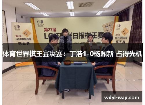 体育世界棋王赛决赛：丁浩1-0杨鼎新 占得先机